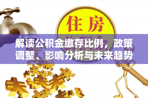 薛城解读公积金缴存比例，政策调整、影响分析与未来趋势