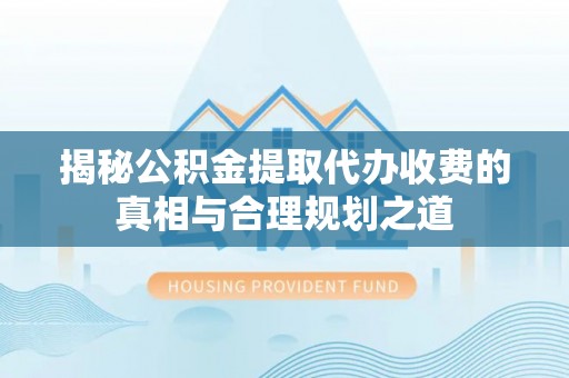 薛城揭秘公积金提取代办收费的真相与合理规划之道