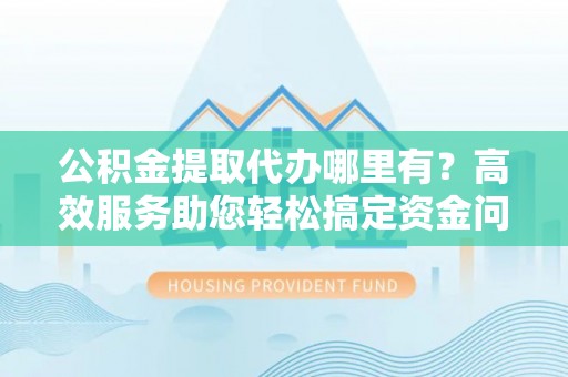薛城公积金提取代办哪里有？高效服务助您轻松搞定资金问题