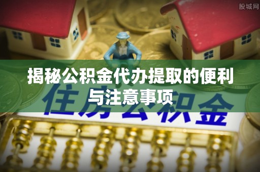 薛城揭秘公积金代办提取的便利与注意事项