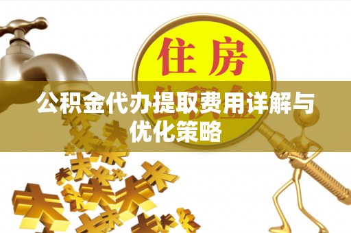 薛城公积金代办提取费用详解与优化策略