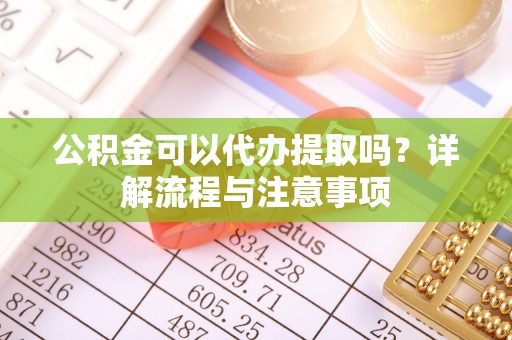薛城公积金可以代办提取吗？详解流程与注意事项