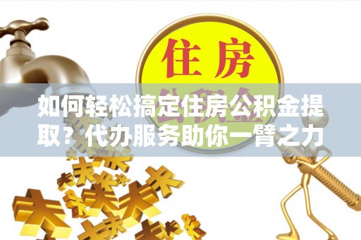 薛城如何轻松搞定住房公积金提取？代办服务助你一臂之力
