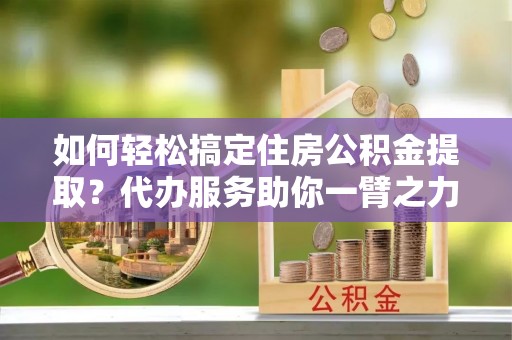 薛城如何轻松搞定住房公积金提取？代办服务助你一臂之力