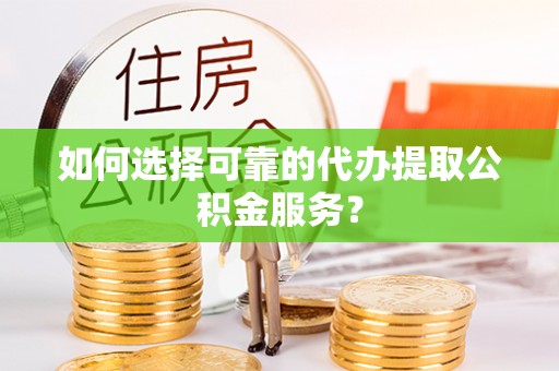 薛城如何选择可靠的代办提取公积金服务？