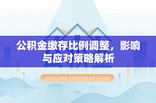 薛城公积金缴存比例调整，影响与应对策略解析