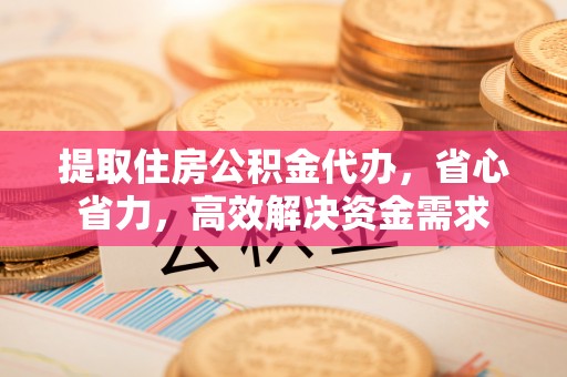 薛城提取住房公积金代办，省心省力，高效解决资金需求