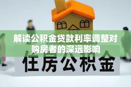 薛城解读公积金贷款利率调整对购房者的深远影响