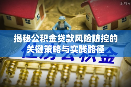 薛城揭秘公积金贷款风险防控的关键策略与实践路径