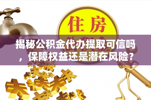 薛城揭秘公积金代办提取可信吗，保障权益还是潜在风险？