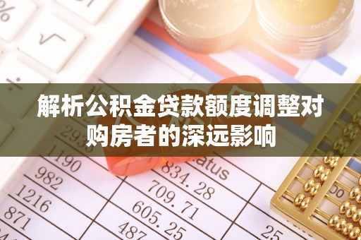 薛城解析公积金贷款额度调整对购房者的深远影响