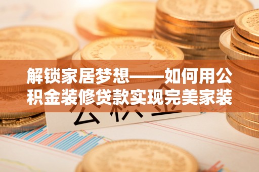 薛城解锁家居梦想——如何用公积金装修贷款实现完美家装