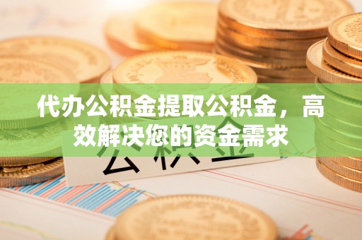 薛城代办公积金提取公积金，高效解决您的资金需求