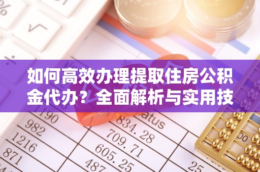 薛城如何高效办理提取住房公积金代办？全面解析与实用技巧