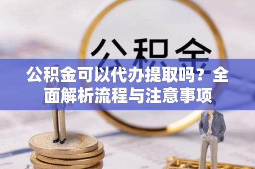 薛城公积金可以代办提取吗？全面解析流程与注意事项