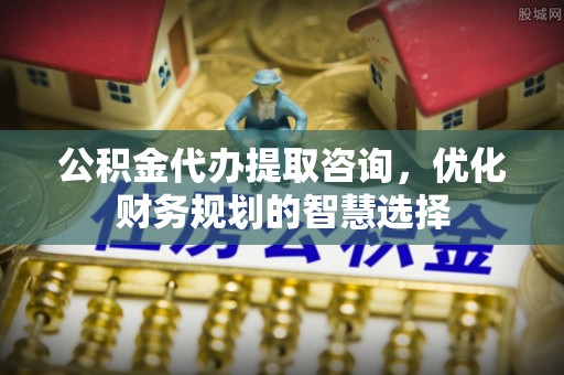 薛城公积金代办提取咨询，优化财务规划的智慧选择