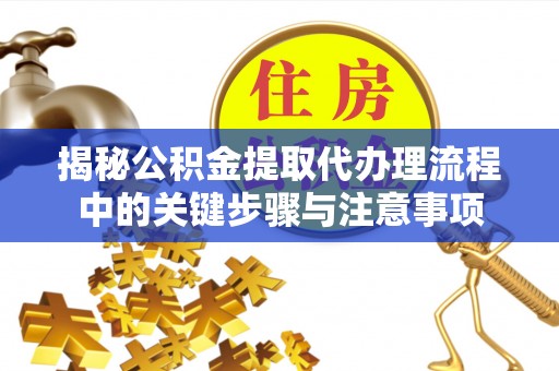薛城揭秘公积金提取代办理流程中的关键步骤与注意事项