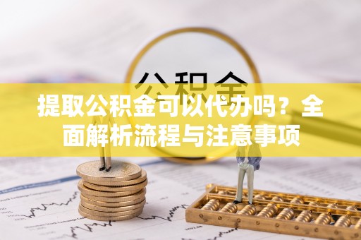 薛城提取公积金可以代办吗？全面解析流程与注意事项