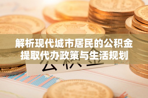 薛城解析现代城市居民的公积金提取代办政策与生活规划