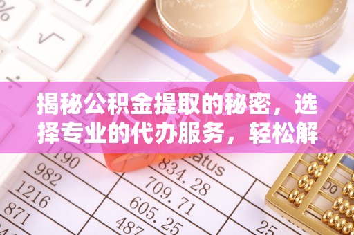 薛城揭秘公积金提取的秘密，选择专业的代办服务，轻松解决你的难题