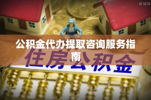 薛城公积金代办提取咨询服务指南