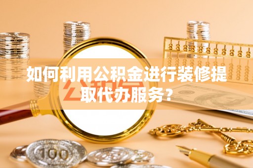 薛城如何利用公积金进行装修提取代办服务？