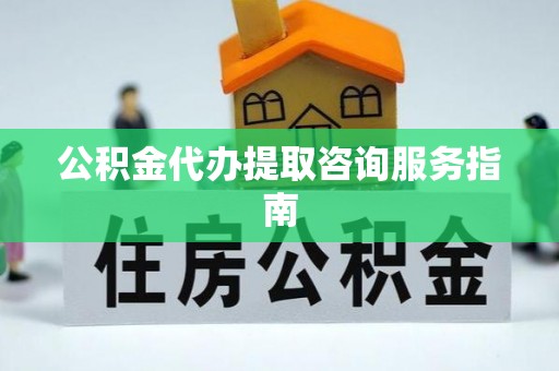 薛城公积金代办提取咨询服务指南