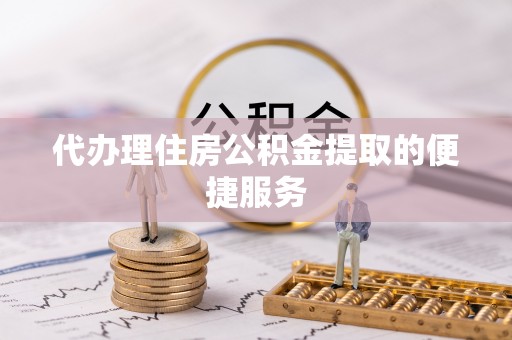薛城代办理住房公积金提取的便捷服务