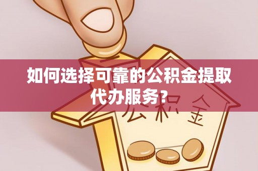 薛城如何选择可靠的公积金提取代办服务？