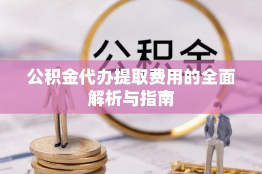 薛城公积金代办提取费用的全面解析与指南