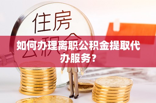 薛城如何办理离职公积金提取代办服务？